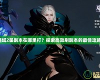 魔域2星副本在哪里打？探索高效刷副本的最佳攻略！