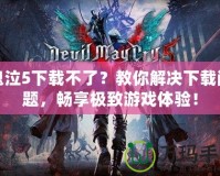 鬼泣5下載不了？教你解決下載問題，暢享極致游戲體驗！