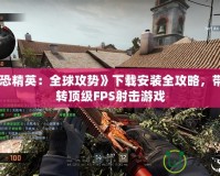 《反恐精英：全球攻勢》下載安裝全攻略，帶你玩轉頂級FPS射擊游戲