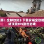 《反恐精英：全球攻勢》下載安裝全攻略，帶你玩轉(zhuǎn)頂級FPS射擊游戲