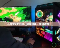 紅警2關(guān)不掉，回味經(jīng)典，重溫激情！