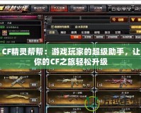 CF精靈幫幫：游戲玩家的超級(jí)助手，讓你的CF之旅輕松升級(jí)