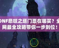 DNF悲嘆之塔門票在哪買？全網(wǎng)最全攻略帶你一步到位！