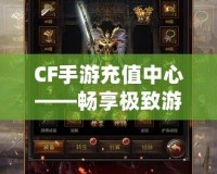 CF手游充值中心——暢享極致游戲體驗，充值更輕松