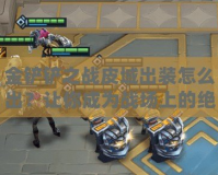 金鏟鏟之戰(zhàn)皮城出裝怎么出？讓你成為戰(zhàn)場上的絕對王者！