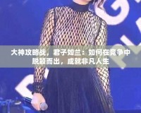 大神攻略戰(zhàn)，君子如蘭：如何在競(jìng)爭(zhēng)中脫穎而出，成就非凡人生