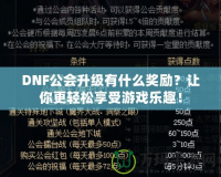 DNF公會升級有什么獎勵？讓你更輕松享受游戲樂趣！