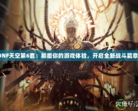 《DNF天空第6套：顛覆你的游戲體驗，開啟全新戰(zhàn)斗篇章！》