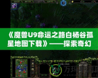《魔獸U9命運之路白楊谷孤星地圖下載》——探索奇幻世界，開啟你的全新冒險！