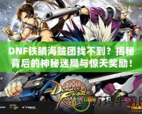 DNF鐵鱗海賊團(tuán)找不到？揭秘背后的神秘迷局與驚天獎勵！