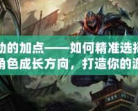 劫的加點(diǎn)——如何精準(zhǔn)選擇角色成長(zhǎng)方向，打造你的游戲制勝法寶