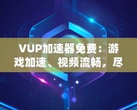 VUP加速器免費(fèi)：游戲加速、視頻流暢，盡在掌握