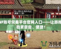 DNF賬號交易平臺官網(wǎng)入口——讓游戲體驗更自由、便捷！