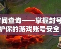 lol封號時間查詢——掌握封號動態(tài)，保護你的游戲賬號安全！