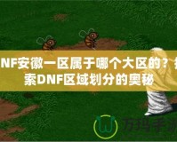 DNF安徽一區(qū)屬于哪個大區(qū)的？探索DNF區(qū)域劃分的奧秘