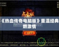 手游《熱血傳奇電腦版》重溫經(jīng)典，再燃激情