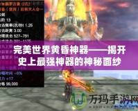 完美世界黃昏神器——揭開(kāi)史上最強(qiáng)神器的神秘面紗