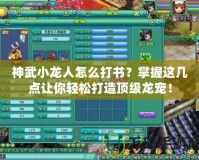 神武小龍人怎么打書？掌握這幾點讓你輕松打造頂級龍寵！