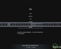 打破延遲瓶頸，暢享極速游戲體驗——xrush網(wǎng)游加速器的強力助攻