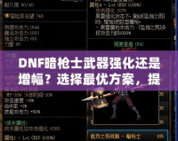 DNF暗槍士武器強化還是增幅？選擇最優(yōu)方案，提升戰(zhàn)力的關鍵決策！