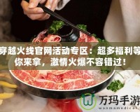 穿越火線官網(wǎng)活動(dòng)專區(qū)：超多福利等你來(lái)拿，激情火爆不容錯(cuò)過(guò)！