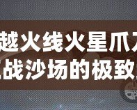穿越火線火星爪刀：征戰(zhàn)沙場的極致武器，解鎖你的戰(zhàn)斗潛能！