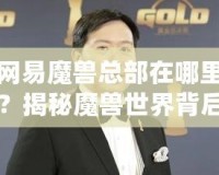 網易魔獸總部在哪里？揭秘魔獸世界背后的中國力量