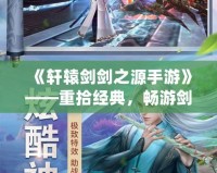 《軒轅劍劍之源手游》——重拾經(jīng)典，暢游劍與情緣的奇幻世界
