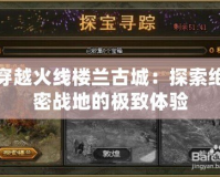 穿越火線(xiàn)樓蘭古城：探索絕密戰(zhàn)地的極致體驗(yàn)