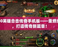 1.80英雄合擊傳奇手機(jī)版——重燃經(jīng)典，打造傳奇新篇章！