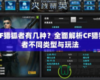 CF獵狐者有幾種？全面解析CF獵狐者不同類型與玩法