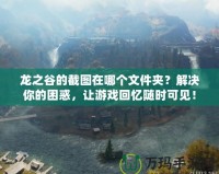 龍之谷的截圖在哪個(gè)文件夾？解決你的困惑，讓游戲回憶隨時(shí)可見(jiàn)！