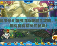 《賽爾號》帕格納斯獲取全攻略，快速擁有稀有精靈的秘訣！
