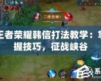 王者榮耀韓信打法教學(xué)：掌握技巧，征戰(zhàn)峽谷