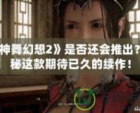 《神舞幻想2》是否還會推出？揭秘這款期待已久的續(xù)作！