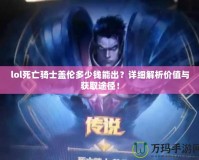 lol死亡騎士蓋倫多少錢能出？詳細(xì)解析價值與獲取途徑！