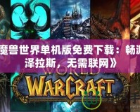 《魔獸世界單機(jī)版免費(fèi)下載：暢游艾澤拉斯，無需聯(lián)網(wǎng)》