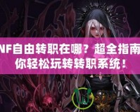 DNF自由轉(zhuǎn)職在哪？超全指南教你輕松玩轉(zhuǎn)轉(zhuǎn)職系統(tǒng)！