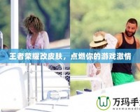 王者榮耀改皮膚，點燃你的游戲激情