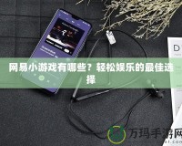 網(wǎng)易小游戲有哪些？輕松娛樂的最佳選擇