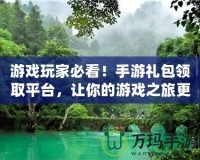 游戲玩家必看！手游禮包領取平臺，讓你的游戲之旅更精彩
