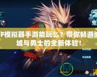 DNF模擬器手游能玩么？帶你暢游地下城與勇士的全新體驗(yàn)！