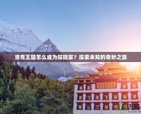 洛克王國怎么成為探險家？探索未知的奇妙之旅