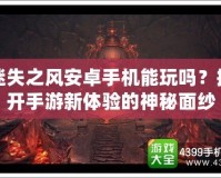迷失之風(fēng)安卓手機(jī)能玩嗎？揭開手游新體驗(yàn)的神秘面紗