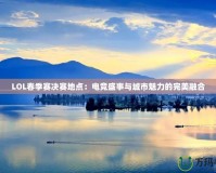 LOL春季賽決賽地點(diǎn)：電競(jìng)盛事與城市魅力的完美融合