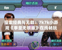 探索經(jīng)典與無(wú)敵：7k7k小游戲《拳皇無(wú)敵版》在線暢玩