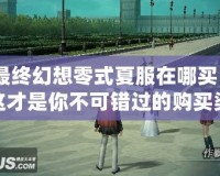 最終幻想零式夏服在哪買？這才是你不可錯(cuò)過(guò)的購(gòu)買渠道！