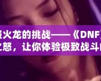 征服火龍的挑戰(zhàn)——《DNF》火龍之怒，讓你體驗(yàn)極致戰(zhàn)斗的巔峰