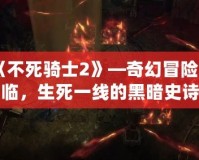 《不死騎士2》—奇幻冒險再臨，生死一線的黑暗史詩