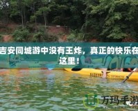 吉安同城游中沒有王炸，真正的快樂在這里！